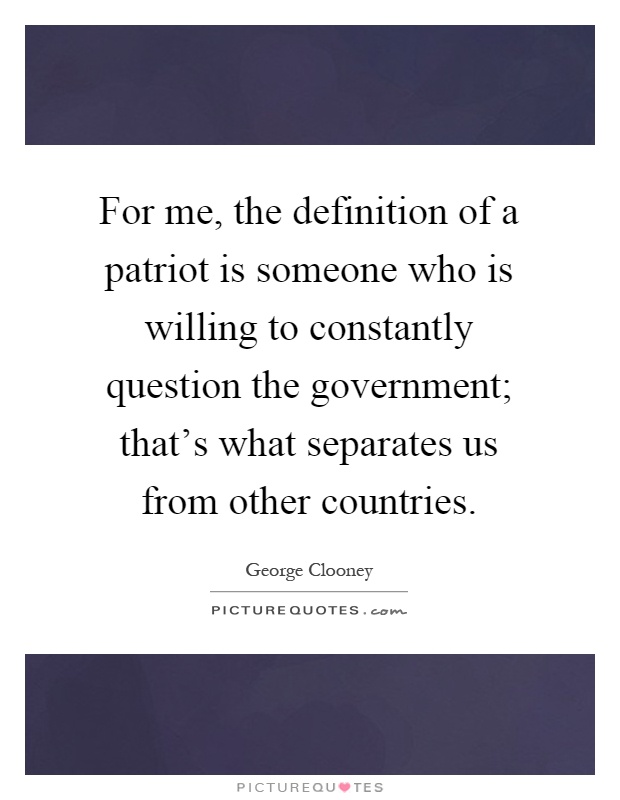 For me, the definition of a patriot is someone who is willing to constantly question the government; that's what separates us from other countries Picture Quote #1