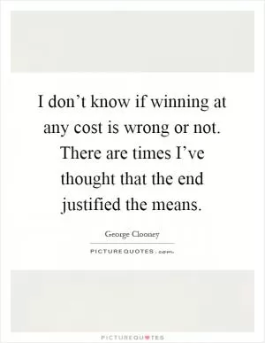 I don’t know if winning at any cost is wrong or not. There are times I’ve thought that the end justified the means Picture Quote #1