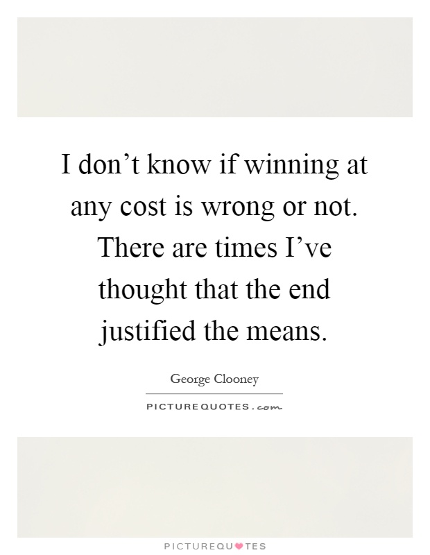 I don't know if winning at any cost is wrong or not. There are times I've thought that the end justified the means Picture Quote #1