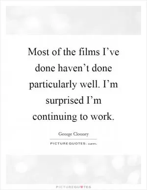 Most of the films I’ve done haven’t done particularly well. I’m surprised I’m continuing to work Picture Quote #1