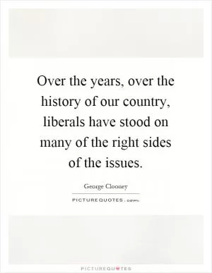 Over the years, over the history of our country, liberals have stood on many of the right sides of the issues Picture Quote #1