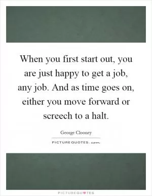 When you first start out, you are just happy to get a job, any job. And as time goes on, either you move forward or screech to a halt Picture Quote #1