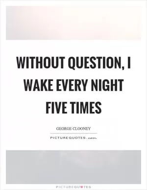Without question, I wake every night five times Picture Quote #1