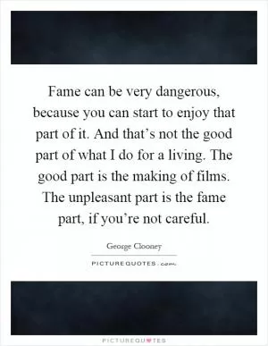 Fame can be very dangerous, because you can start to enjoy that part of it. And that’s not the good part of what I do for a living. The good part is the making of films. The unpleasant part is the fame part, if you’re not careful Picture Quote #1