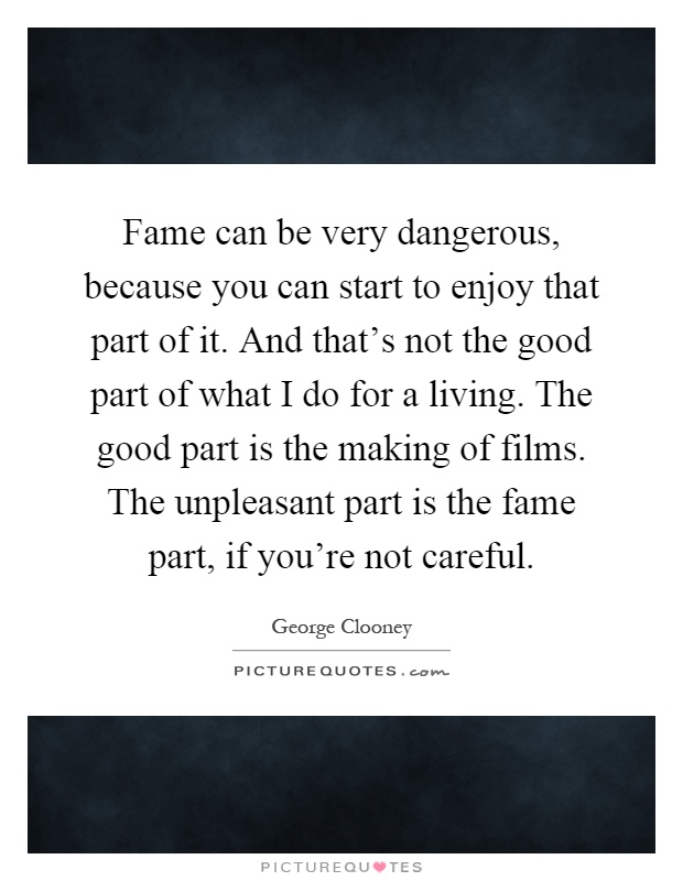 Fame can be very dangerous, because you can start to enjoy that part of it. And that's not the good part of what I do for a living. The good part is the making of films. The unpleasant part is the fame part, if you're not careful Picture Quote #1