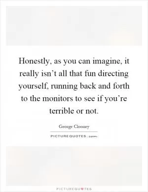 Honestly, as you can imagine, it really isn’t all that fun directing yourself, running back and forth to the monitors to see if you’re terrible or not Picture Quote #1