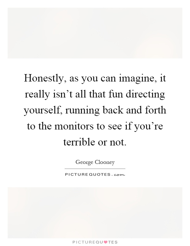 Honestly, as you can imagine, it really isn't all that fun directing yourself, running back and forth to the monitors to see if you're terrible or not Picture Quote #1