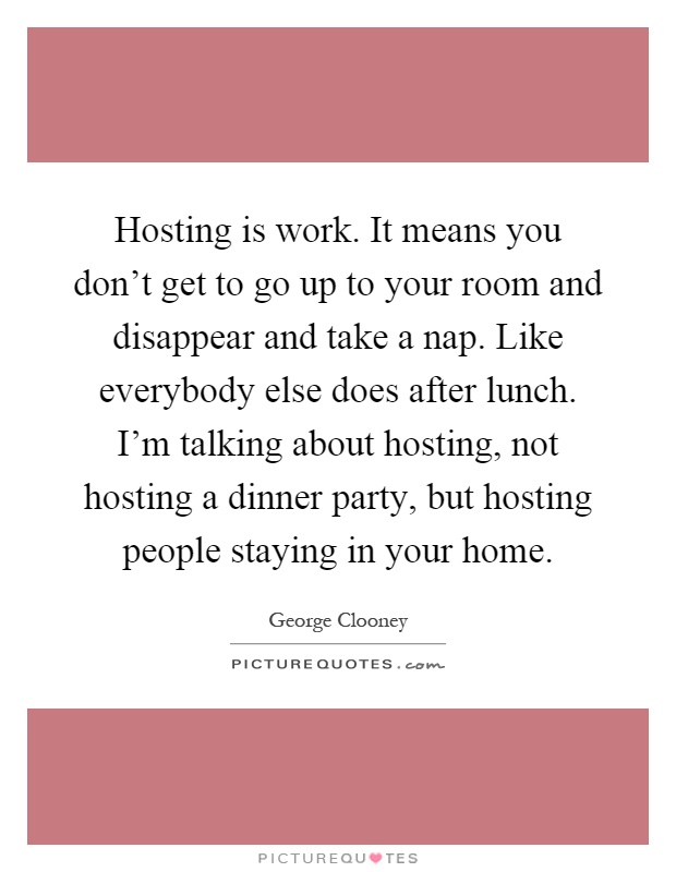Hosting is work. It means you don't get to go up to your room and disappear and take a nap. Like everybody else does after lunch. I'm talking about hosting, not hosting a dinner party, but hosting people staying in your home Picture Quote #1