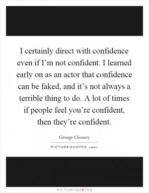 I certainly direct with confidence even if I’m not confident. I learned early on as an actor that confidence can be faked, and it’s not always a terrible thing to do. A lot of times if people feel you’re confident, then they’re confident Picture Quote #1