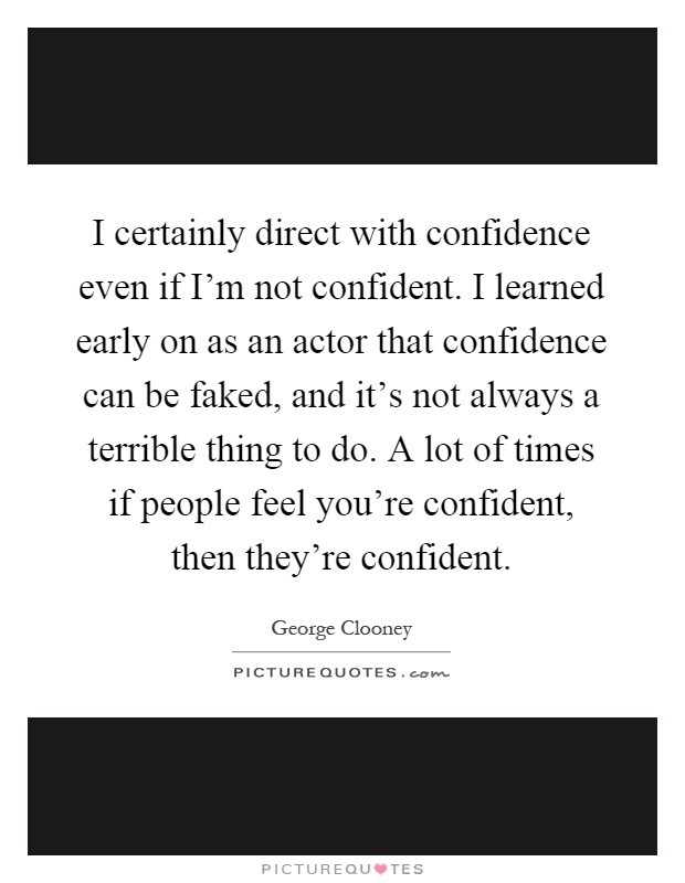 I certainly direct with confidence even if I'm not confident. I learned early on as an actor that confidence can be faked, and it's not always a terrible thing to do. A lot of times if people feel you're confident, then they're confident Picture Quote #1