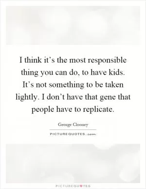 I think it’s the most responsible thing you can do, to have kids. It’s not something to be taken lightly. I don’t have that gene that people have to replicate Picture Quote #1