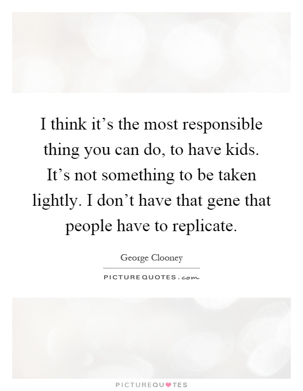 I think it's the most responsible thing you can do, to have kids. It's not something to be taken lightly. I don't have that gene that people have to replicate Picture Quote #1