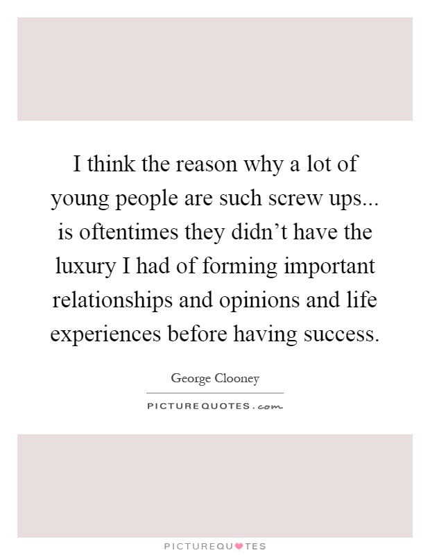 I think the reason why a lot of young people are such screw ups... is oftentimes they didn't have the luxury I had of forming important relationships and opinions and life experiences before having success Picture Quote #1