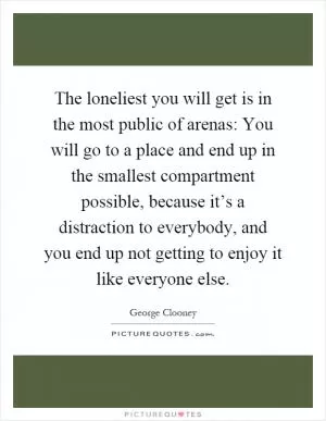 The loneliest you will get is in the most public of arenas: You will go to a place and end up in the smallest compartment possible, because it’s a distraction to everybody, and you end up not getting to enjoy it like everyone else Picture Quote #1