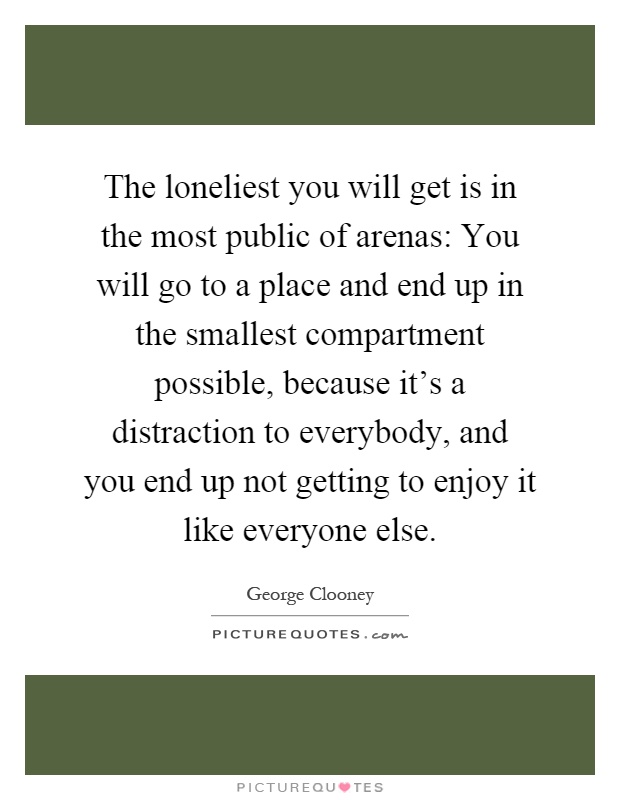 The loneliest you will get is in the most public of arenas: You will go to a place and end up in the smallest compartment possible, because it's a distraction to everybody, and you end up not getting to enjoy it like everyone else Picture Quote #1