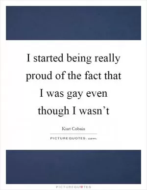 I started being really proud of the fact that I was gay even though I wasn’t Picture Quote #1