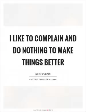 I like to complain and do nothing to make things better Picture Quote #1