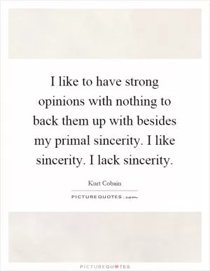 I like to have strong opinions with nothing to back them up with besides my primal sincerity. I like sincerity. I lack sincerity Picture Quote #1