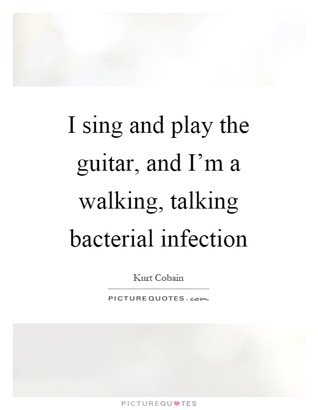 I sing and play the guitar, and I'm a walking, talking bacterial infection Picture Quote #1