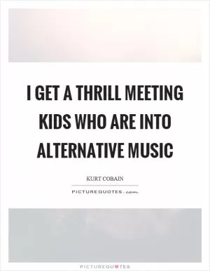 I get a thrill meeting kids who are into alternative music Picture Quote #1