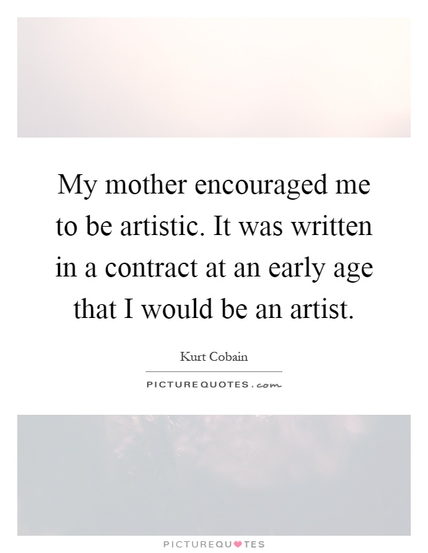 My mother encouraged me to be artistic. It was written in a contract at an early age that I would be an artist Picture Quote #1