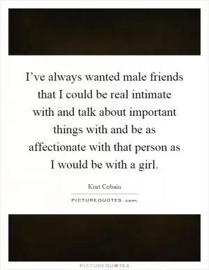 I’ve always wanted male friends that I could be real intimate with and talk about important things with and be as affectionate with that person as I would be with a girl Picture Quote #1