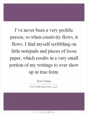 I’ve never been a very prolific person, so when creativity flows, it flows. I find myself scribbling on little notepads and pieces of loose paper, which results in a very small portion of my writings to ever show up in true form Picture Quote #1