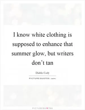 I know white clothing is supposed to enhance that summer glow, but writers don’t tan Picture Quote #1