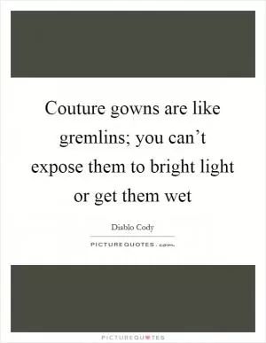 Couture gowns are like gremlins; you can’t expose them to bright light or get them wet Picture Quote #1