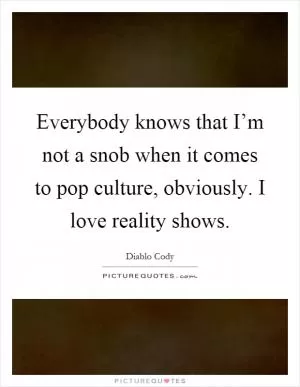 Everybody knows that I’m not a snob when it comes to pop culture, obviously. I love reality shows Picture Quote #1
