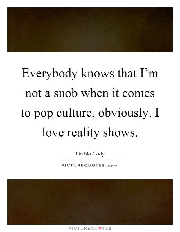 Everybody knows that I'm not a snob when it comes to pop culture, obviously. I love reality shows Picture Quote #1