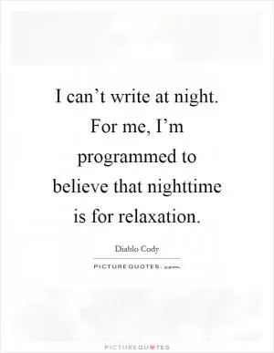 I can’t write at night. For me, I’m programmed to believe that nighttime is for relaxation Picture Quote #1