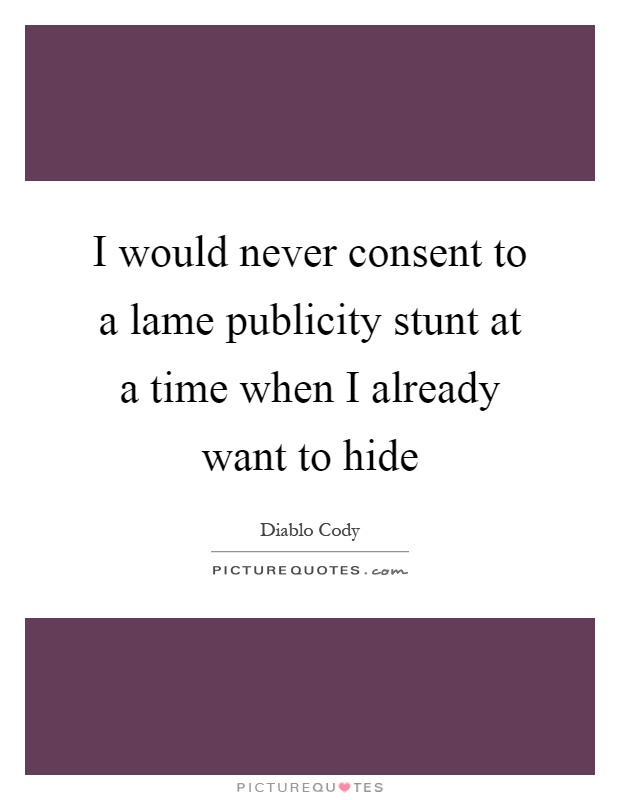 I would never consent to a lame publicity stunt at a time when I already want to hide Picture Quote #1