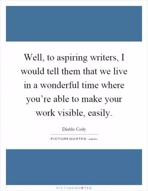 Well, to aspiring writers, I would tell them that we live in a wonderful time where you’re able to make your work visible, easily Picture Quote #1