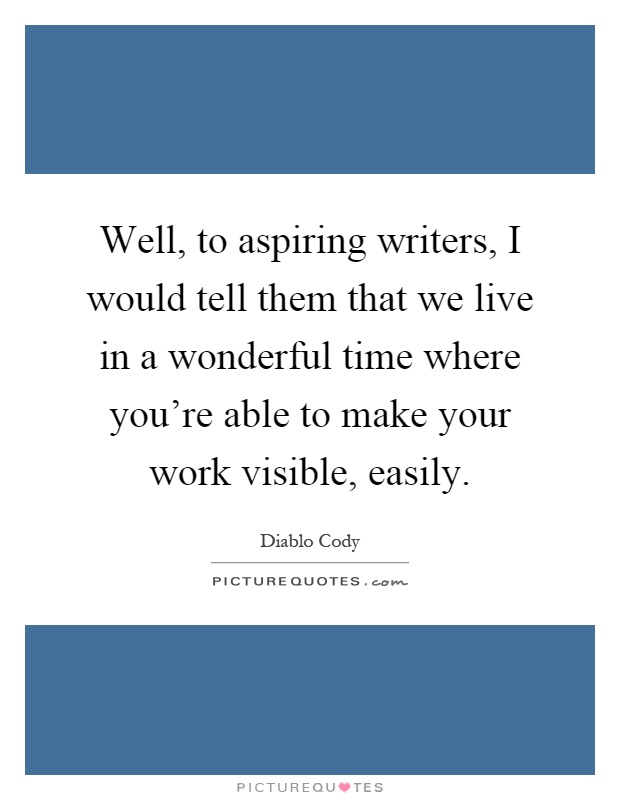 Well, to aspiring writers, I would tell them that we live in a wonderful time where you're able to make your work visible, easily Picture Quote #1