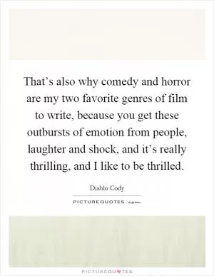 That’s also why comedy and horror are my two favorite genres of film to write, because you get these outbursts of emotion from people, laughter and shock, and it’s really thrilling, and I like to be thrilled Picture Quote #1