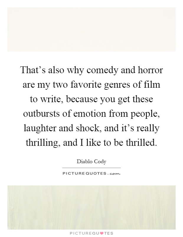 That's also why comedy and horror are my two favorite genres of film to write, because you get these outbursts of emotion from people, laughter and shock, and it's really thrilling, and I like to be thrilled Picture Quote #1