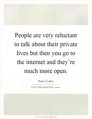People are very reluctant to talk about their private lives but then you go to the internet and they’re much more open Picture Quote #1