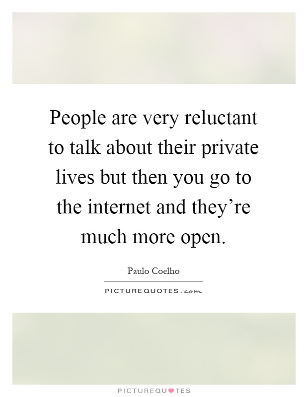 People are very reluctant to talk about their private lives but then you go to the internet and they're much more open Picture Quote #1