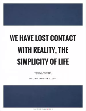 We have lost contact with reality, the simplicity of life Picture Quote #1