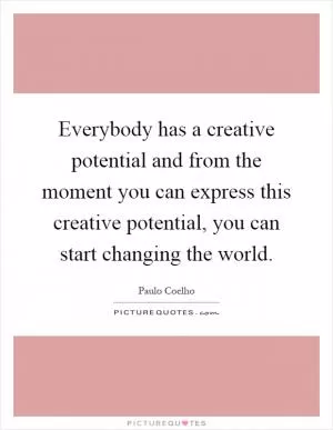 Everybody has a creative potential and from the moment you can express this creative potential, you can start changing the world Picture Quote #1