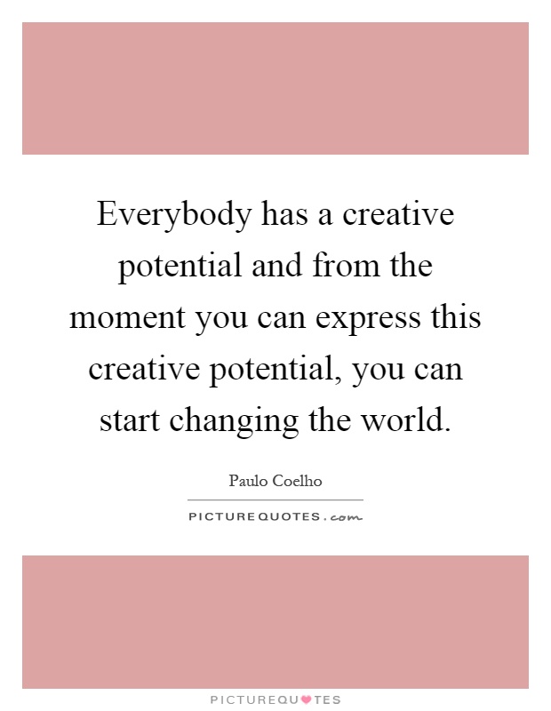 Everybody has a creative potential and from the moment you can express this creative potential, you can start changing the world Picture Quote #1