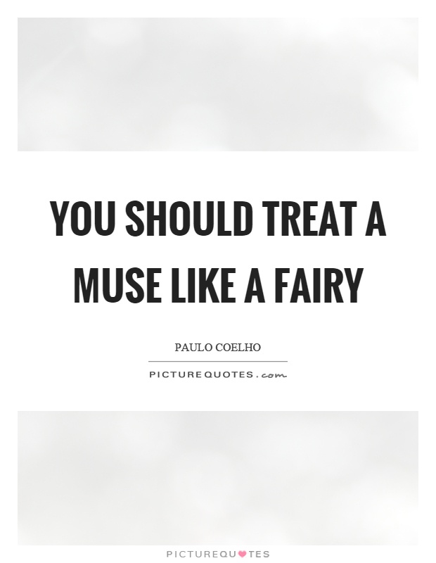 You should treat a muse like a fairy Picture Quote #1
