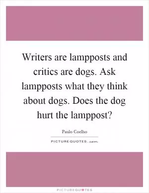 Writers are lampposts and critics are dogs. Ask lampposts what they think about dogs. Does the dog hurt the lamppost? Picture Quote #1