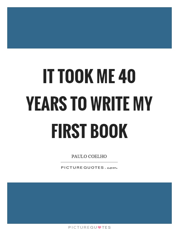 It took me 40 years to write my first book Picture Quote #1
