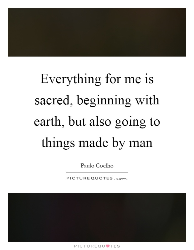 Everything for me is sacred, beginning with earth, but also going to things made by man Picture Quote #1