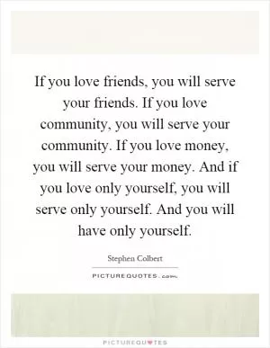 If you love friends, you will serve your friends. If you love community, you will serve your community. If you love money, you will serve your money. And if you love only yourself, you will serve only yourself. And you will have only yourself Picture Quote #1