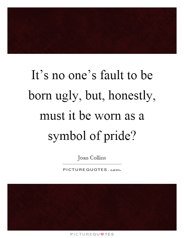It's no one's fault to be born ugly, but, honestly, must it be worn as a symbol of pride? Picture Quote #1