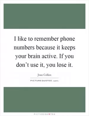 I like to remember phone numbers because it keeps your brain active. If you don’t use it, you lose it Picture Quote #1