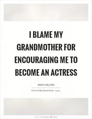 I blame my grandmother for encouraging me to become an actress Picture Quote #1